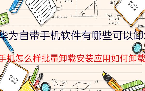 华为自带手机软件有哪些可以卸载 华为手机怎么样批量卸载安装应用如何卸载应用？